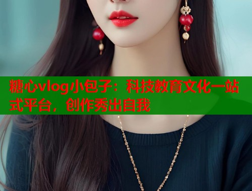 糖心vlog小包子：科技教育文化一站式平台，创作秀出自我  第1张