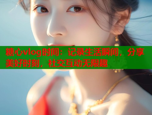 糖心vlog时间：记录生活瞬间，分享美好时刻，社交互动无限趣  第1张