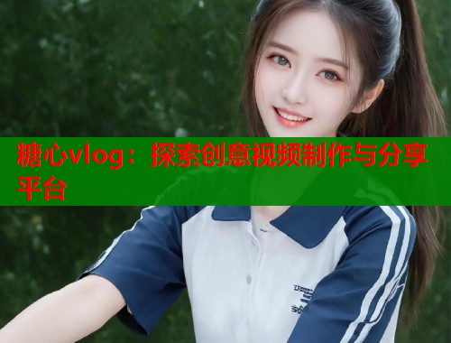 糖心vlog:探索创意视频制作与分享平台 第2张 糖心vlog:探索创意视频制作与分享平台 第2张