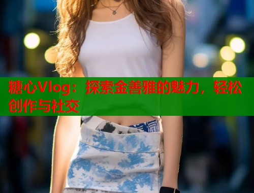 糖心Vlog：探索金善雅的魅力，轻松创作与社交  第1张