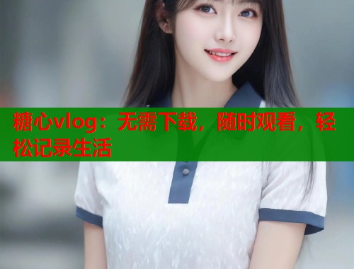 糖心vlog：无需下载，随时观看，轻松记录生活  第1张