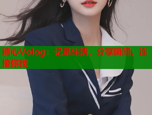 糖心Volog:记录生活,分享瞬间,连接你我 第2张 糖心Volog:记录生活,分享瞬间,连接你我 第2张