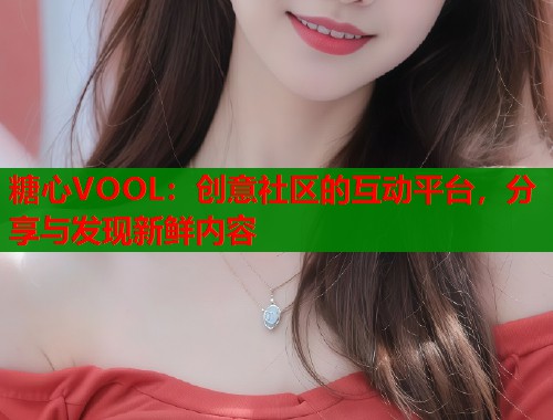 糖心VOOL:创意社区的互动平台,分享与发现新鲜内容 第1张 糖心VOOL:创意社区的互动平台,分享与发现新鲜内容 第1张