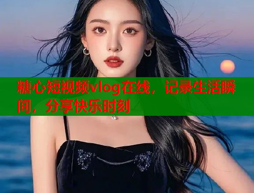 糖心短视频vlog在线,记录生活瞬间,分享快乐时刻 第1张 糖心短视频vlog在线,记录生活瞬间,分享快乐时刻 第1张