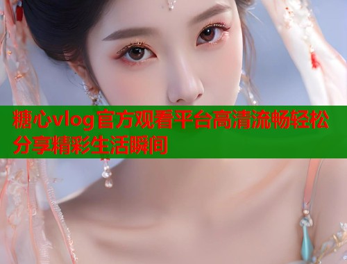 糖心vlog官方观看平台高清流畅轻松分享精彩生活瞬间 第1张 糖心vlog官方观看平台高清流畅轻松分享精彩生活瞬间 第1张