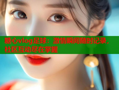 糖心vlog足球：激情瞬间随时记录，社区互动尽在掌握  第1张