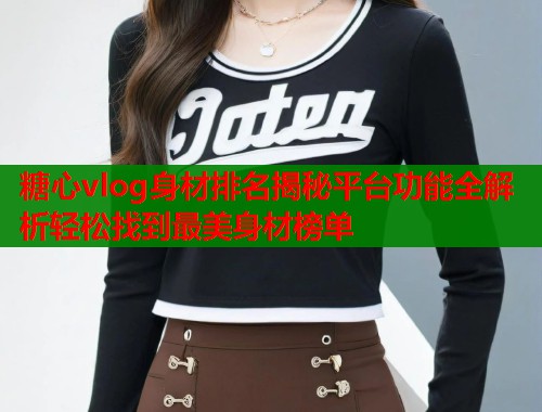 糖心vlog身材排名揭秘平台功能全解析轻松找到最美身材榜单 第2张 糖心vlog身材排名揭秘平台功能全解析轻松找到最美身材榜单 第2张