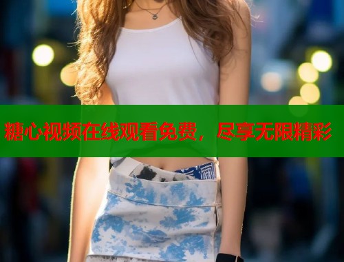 糖心视频在线观看免费,尽享无限精彩 第1张 糖心视频在线观看免费,尽享无限精彩 第1张