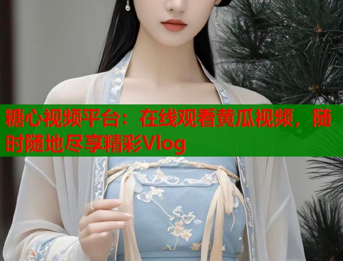 糖心视频平台:在线观看黄瓜视频,随时随地尽享精彩Vlog 第1张 糖心视频平台:在线观看黄瓜视频,随时随地尽享精彩Vlog 第1张