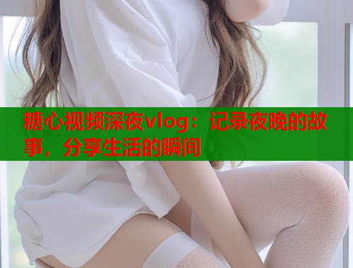 糖心视频深夜vlog:记录夜晚的故事,分享生活的瞬间 第1张 糖心视频深夜vlog:记录夜晚的故事,分享生活的瞬间 第1张