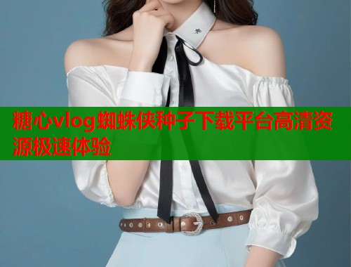 糖心vlog蜘蛛侠种子下载平台高清资源极速体验 第1张 糖心vlog蜘蛛侠种子下载平台高清资源极速体验 第1张