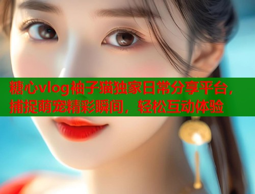 糖心vlog袖子猫独家日常分享平台,捕捉萌宠精彩瞬间,轻松互动体验 第1张 糖心vlog袖子猫独家日常分享平台,捕捉萌宠精彩瞬间,轻松互动体验 第1张