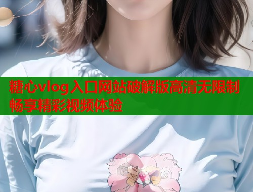 糖心vlog入口网站破解版高清无限制畅享精彩视频体验  第1张