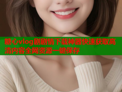 糖心vlog剧剧情下载神器快速获取高清内容全网资源一键保存 第1张 糖心vlog剧剧情下载神器快速获取高清内容全网资源一键保存 第1张