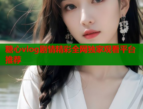 糖心vlog剧情精彩全网独家观看平台推荐  第1张