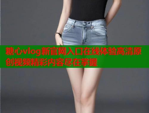 糖心vlog新官网入口在线体验高清原创视频精彩内容尽在掌握  第1张