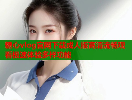 糖心vlog官网下载成人版高清流畅观看极速体验多样功能  第1张