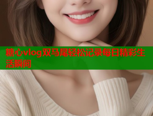 糖心vlog双马尾轻松记录每日精彩生活瞬间  第1张