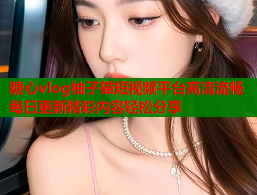 糖心vlog柚子猫短视频平台高清流畅每日更新精彩内容轻松分享 第1张 糖心vlog柚子猫短视频平台高清流畅每日更新精彩内容轻松分享 第1张