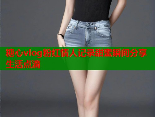 糖心vlog粉红情人记录甜蜜瞬间分享生活点滴 第1张 糖心vlog粉红情人记录甜蜜瞬间分享生活点滴 第1张