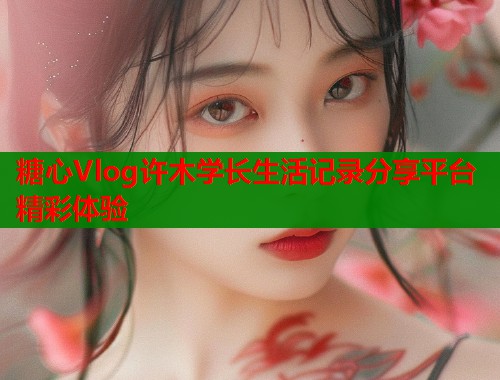 糖心Vlog许木学长生活记录分享平台精彩体验  第1张