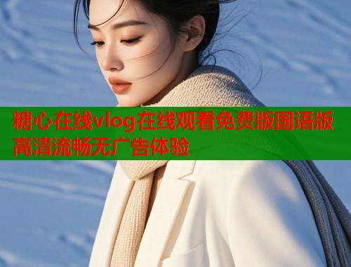 糖心在线vlog在线观看免费版国语版高清流畅无广告体验  第1张