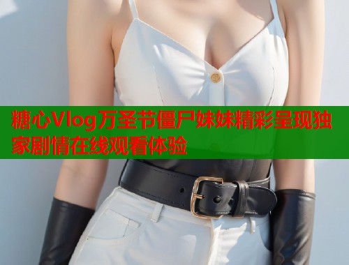 糖心Vlog万圣节僵尸妹妹精彩呈现独家剧情在线观看体验  第1张