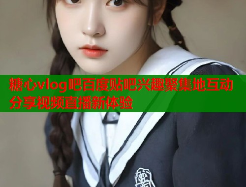 糖心vlog吧百度贴吧兴趣聚集地互动分享视频直播新体验  第1张