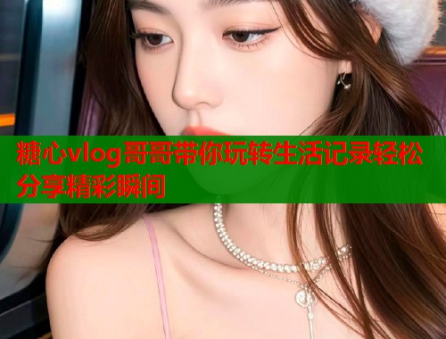 糖心vlog哥哥带你玩转生活记录轻松分享精彩瞬间  第2张