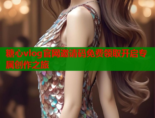 糖心vlog官网邀请码免费领取开启专属创作之旅 第1张 糖心vlog官网邀请码免费领取开启专属创作之旅 第1张