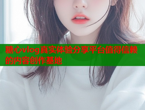 糖心vlog真实体验分享平台值得信赖的内容创作基地  第1张