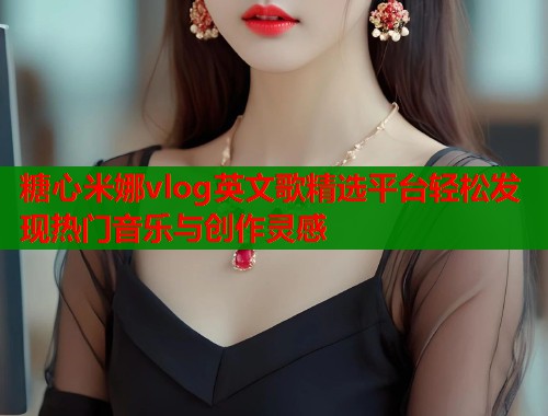 糖心米娜vlog英文歌精选平台轻松发现热门音乐与创作灵感 第1张 糖心米娜vlog英文歌精选平台轻松发现热门音乐与创作灵感 第1张