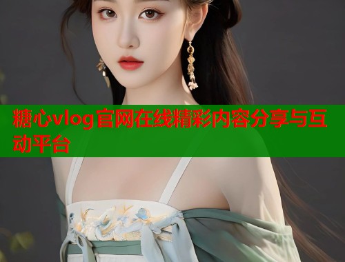 糖心vlog官网在线精彩内容分享与互动平台 第1张 糖心vlog官网在线精彩内容分享与互动平台 第1张