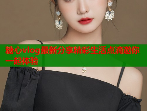 糖心vlog最新分享精彩生活点滴邀你一起体验 第1张 糖心vlog最新分享精彩生活点滴邀你一起体验 第1张