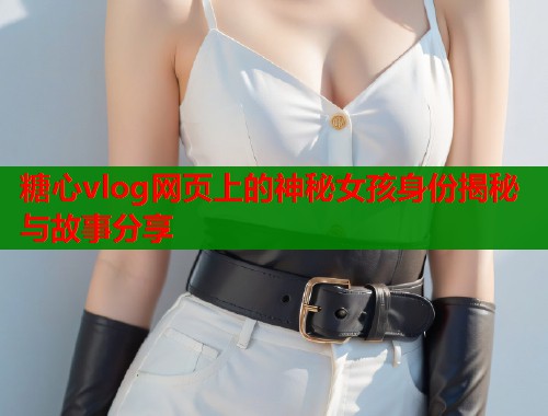 糖心vlog网页上的神秘女孩身份揭秘与故事分享  第1张