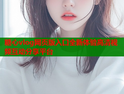 糖心vlog网页版入口全新体验高清视频互动分享平台  第1张