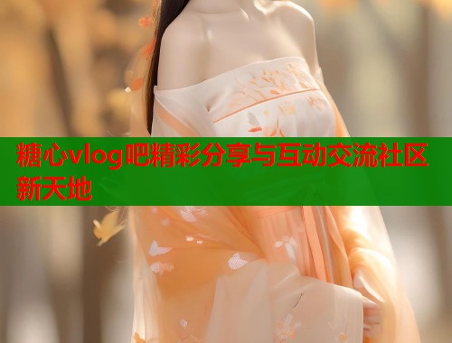 糖心vlog吧精彩分享与互动交流社区新天地  第1张