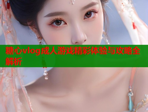 糖心vlog成人游戏精彩体验与攻略全解析  第1张