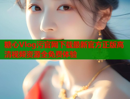 糖心Vlog污官网下载最新官方正版高清视频资源全免费体验 第2张 糖心Vlog污官网下载最新官方正版高清视频资源全免费体验 第2张