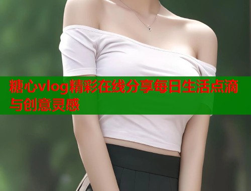 糖心vlog精彩在线分享每日生活点滴与创意灵感  第1张