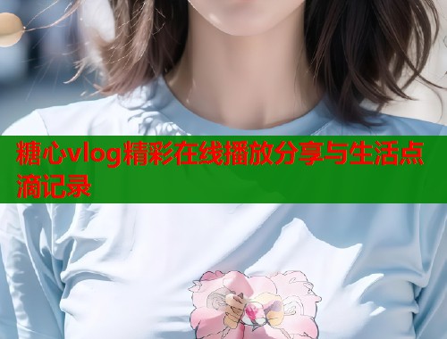 糖心vlog精彩在线播放分享与生活点滴记录 第1张 糖心vlog精彩在线播放分享与生活点滴记录 第1张