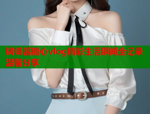 锅锅酱糖心vlog精彩生活瞬间全记录温馨分享  第2张