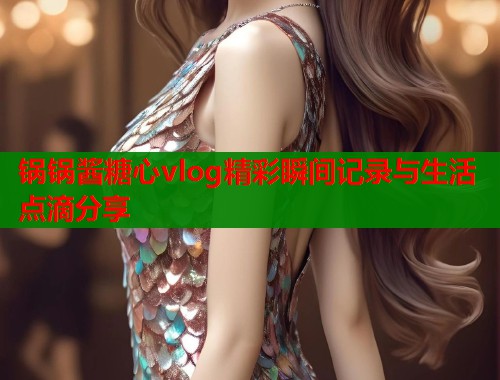 锅锅酱糖心vlog精彩瞬间记录与生活点滴分享  第2张