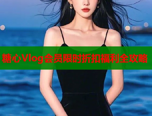 糖心Vlog会员限时折扣福利全攻略  第1张