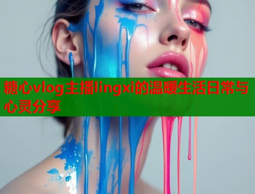 糖心vlog主播lingxi的温暖生活日常与心灵分享  第1张