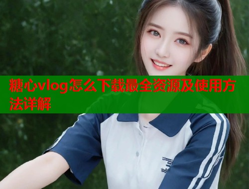 糖心vlog怎么下载最全资源及使用方法详解 第1张 糖心vlog怎么下载最全资源及使用方法详解 第1张