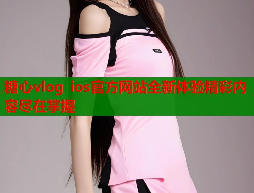 糖心vlog ios官方网站全新体验精彩内容尽在掌握 第1张 糖心vlog ios官方网站全新体验精彩内容尽在掌握 第1张