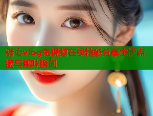 糖心vlog兔视频在线精彩分享生活点滴与趣味瞬间  第1张