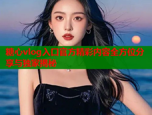 糖心vlog入口官方精彩内容全方位分享与独家揭秘  第1张