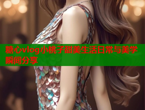 糖心vlog小桃子甜美生活日常与美学瞬间分享  第1张